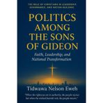 Politics Among The Sons Of Gideon: Faith, Leadership, and National Transformation.