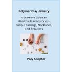 Polymer Clay Jewelry: A Starter's Guide to Handmade Accessories - Simple Earrings, Necklaces, and Bracelets