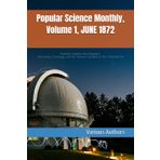 Popular Science Monthly, Volume 1, JUNE 1872: Scientific Inquiries into Education, Astronomy, Sociology, and the Human Condition in the Victorian Era
