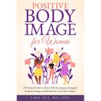Positive Body Image for Women: A Practical Guide to Foster Self Acceptance, Integrate Intuitive Eating and Break Free from Diet Culture
