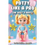 Potty Like a Pro (in Just 3 Days!): The Easy Step-by-Step Guide for Parents to Ditch Nappies, Stay Calm, and Build Confidence