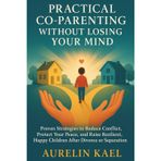 PRACTICAL CO-PARENTING WITHOUT LOSING YOUR MIND: Proven Strategies to Reduce Conflict, Protect Your Peace, and Raise Resilient, Happy Children After Divorce or Separation