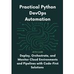 Practical Python DevOps Automation: Deploy, Orchestrate, and Monitor Cloud Environments and Pipelines with Code-First Solutions