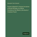 Prayers Adapted to Various Occasions of Social Worship, for Which Provision is Not Made in the Book of Common Prayer
