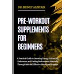 PRE-WORKOUT SUPPLEMENTS FOR BEGINNERS: A Practical Guide to Boosting Energy, Enhancing Endurance, and Fueling Performance Naturally Through Safe and Effective Nutritional Support