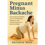 Pregnant Minus Backache: How Expecting Mothers Carry A Comfortable Pregnancy with Proven Solutions of Back Pain Relief