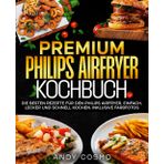 Premium Philips Airfryer Kochbuch: Die besten Rezepte für den Philips Airfryer, einfach, lecker und schnell kochen. Inklusive Farbfotos.