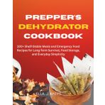 Prepper's Dehydrator Cookbook: 100+ Shelf-Stable Meals and Emergency Food Recipes for Long-Term Survival, Food Storage, and Everyday Simplicity