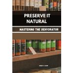 PRESERVE IT NATURAL: Mastering the Dehydrator
