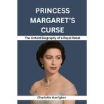 PRINCESS MARGARET’S CURSE: THE UNTOLD BIOGRAPHY OF A ROYAL REBEL: The Forbidden Love, Scandals, and Hidden Truths of the Queen’s Sister