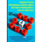 PRODUTTIVITÀ PERSONALE SENZA LIMITI: Metodo Pomodoro e Focus Mentale: La Guida Definitiva alla Produttività Personale: Tecniche Smart Working, Stop Procrastinazione e Routine Vincenti per il Successo