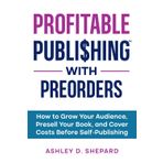 Profitable Publishing with Preorders: How to Grow Your Audience, Presell Your Book, and Cover Costs Before Self-Publishing