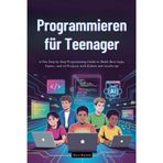 Programmieren für Teenager: Eine unterhaltsame Schritt-für-Schritt-Programmieranleitung zum Erstellen von echten Apps, Spielen und KI-Projekten mit Python und JavaScript