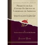 Projecto de Lei Contra Os Abusos de Liberdade de Imprensa: Apresentado na Camara Dos Dignos Pares do Reino em Sessão de 1 de Julho de 1891 (Classic Reprint)