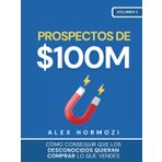 Prospectos de $100M: Cómo conseguir que los desconocidos quieran comprar lo que vendes: : Cómo conseguir que los desconocidos quieran comprar lo que vendes