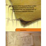 Prospectus of the Squamish River Lumber Company Limited microform being incorporated under the company laws of the province of British Columbia 1903 [Hardcover] [Unknown Binding] Anonymous
