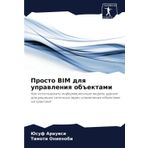 Prosto BIM dlq uprawleniq ob#ektami: Kak ispol'zowat' informacionnuü model' zdaniq dlq resheniq tipichnyh zadach uprawleniq ob#ektami na praktike