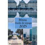 Pérou guide de voyage 2025: Embarquez pour un voyage inoubliable à travers le Pérou : explorez les anciennes ruines incas, les paysages à couper le souffle et les cultures vibrantes