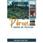 PÉROU GUIDE DE VOYAGE 2025: Vivez une exploration touristique unique avec les meilleures attractions, des trésors cachés et de l'aventure au pays des Incas