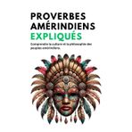 Proverbes amérindiens expliqués: Comprendre la culture et la philosophie des peuples amérindiens (les algonquins, Apaches, Sioux, Inuits, Mayas, incas…)