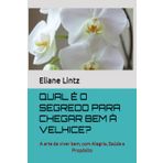 QUAL É O SEGREDO PARA CHEGAR BEM À VELHICE?: A arte de viver bem, com Alegria, Saúde e Propósito
