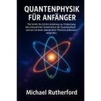 QUANTENPHYSIK FÜR ANFÄNGER: Die Schritt-für-Schritt-Anleitung zur Entdeckung der verborgenen Geheimnisse der Quantenphysik und wie Sie deren bekannteste Theorien unbewusst anwenden