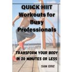 Quick HIIT Workouts for Busy Professionals: Transform Your Body in 20 Minutes or Less: Maximize Results, Boost Energy, and Stay Fit with High-Intensity Intervals—Even on Your Busiest Days