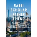 Rabbi Scholar Father Friend: The Life, Thought, Humor, and Wisdom of Rabbi Edward M. Gershfield