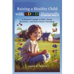 Raising a Healthy Child with ADHD—Naturally: A Parent’s Guide to Diet, Sleep, Routines, and Alternative Therapies (The ADHD Parenting Series, Band 5)