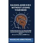 Raising ADHD Kids Without Losing Your Mind: 9 Proven Hacks to Transform Chaos into Cooperation in 30 Days (Even if You Have ADHD Too)