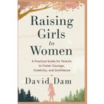 Raising Girls to Women: A Practical Guide for Parents to Foster Courage, Creativity, and Confidence