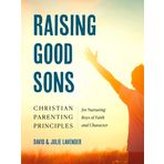 Raising Good Sons: Christian Parenting Principles for Nurturing Boys of Faith and Character
