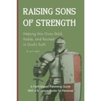 Raising Sons Of Strength: Helping Him Grow Bold, Noble, and Rooted in God’s Truth