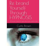 Re brand Yourself Through HYPNOSIS: 11 Proven Hacks to get what you want in life