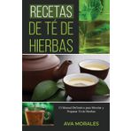 Recetas de Té de Hierbas: El Manual Definitivo para Mezclar y Preparar Té de Hierbas