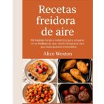 Recetas freidora de aire: 100 recetas fáciles y deliciosas para preparar en tu freidora de aire: desde desayunos rápidos hasta postres irresistibles