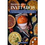 Recetas para Invitados: 99 Recetas para Sorprender a tus Invitados con Platos Elegantes y Fáciles de Preparar