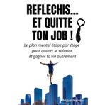 REFLECHIS... ET QUITTE TON JOB!: Le plan mental étape par étape pour quitter le salariat et gagner ta vie autrement