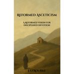 Reformed Asceticism: A Reformed Vision for Disciplined Devotion