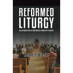 Reformed Liturgy: An Introduction to Covenantal Worship in Christ