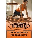 REFORMER 101,THE PILATES BIBLE FOR BEGINNER’S: A Practical Guide to Full-Body Control, Mobility, and Core Strength