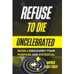 Refuse to Die Uncelebrated: Discovering Your Talents, Purpose, and Potential: Unlock Your Purpose and Achieve Greatness with Proven Strategies (Refuse ... A Journey to Legacy Series, Band 1)