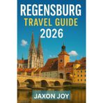 REGENSBURG TRAVEL GUIDE 2026: Step Back in Time: A Journey Through Regensburg's Medieval Past