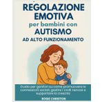 Regolazione emotiva per bambini con autismo ad alto funzionamento: Guida per genitori su come promuovere le connessioni sociali, gestire i crolli nervosi e supportare la crescita
