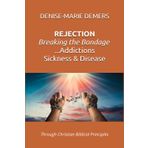 REJECTION ...Breaking the Bondage of Addictions, Sickness and Disease: Through Christian Biblical Principles