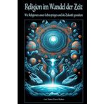 Religion im Wandel der Zeit: Wie Religionen unser Leben prägen und die Zukunft gestalten