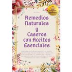 Remedios Naturales y Caseros con Aceites Esenciales: Descubre Este Mundo Mágico para Crear Cosméticos, Productos Efectivos para la Limpieza del Hogar y Soluciones para Aliviar los Malestares Cotidiano