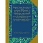 Report Upon New York's Water Supply: With Particular Reference to the Need of Procuring Additional Sources and Their Probable Cost, with Works ... Ownership Made to Bird S. Coler, Comptroller