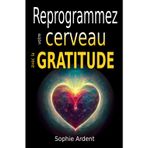 Reprogrammez votre cerveau avec la gratitude: Neurosciences, pleine conscience et psychologie positive pour cultiver le bonheur, transformer votre esprit, vos relations et vos performances