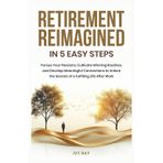 Retirement Reimagined in 5 Easy Steps: Pursue Your Passions, Cultivate Winning Routines, and Develop Meaningful Connections to Unlock the Secrets of a Fulfilling Life After Work.